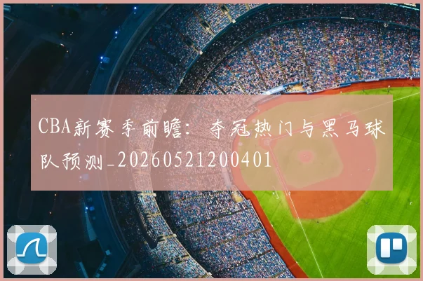 CBA新赛季前瞻：夺冠热门与黑马球队预测_20260521200401