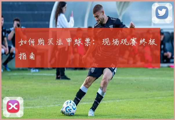 如何购买法甲球票：现场观赛终极指南