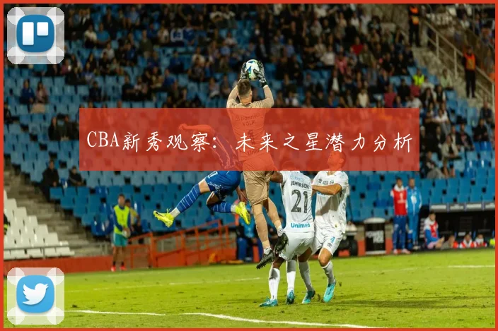 CBA新秀观察：未来之星潜力分析