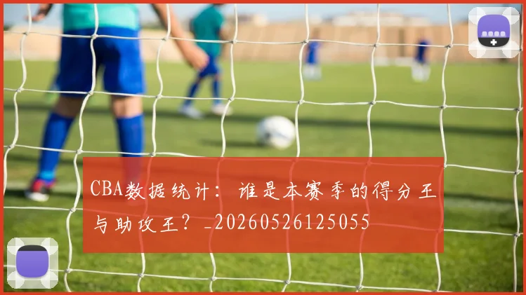 CBA数据统计：谁是本赛季的得分王与助攻王？_20260526125055