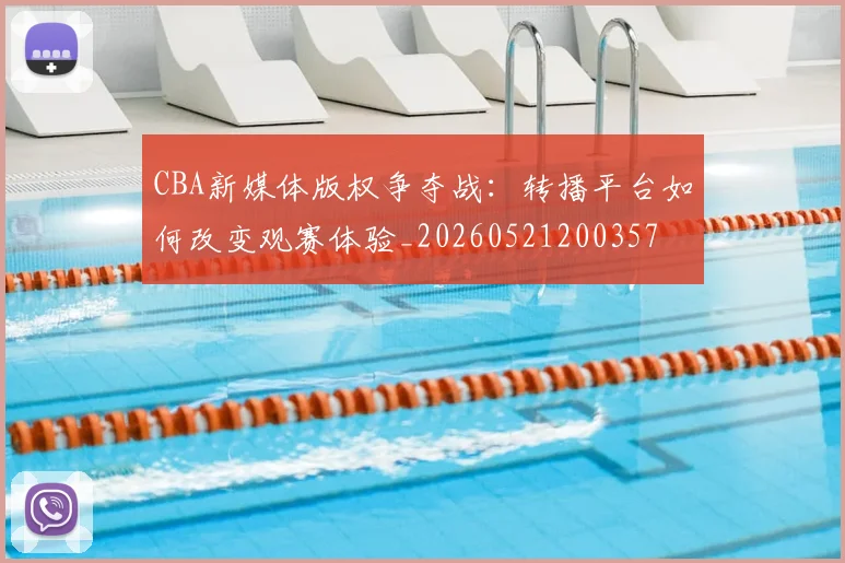 CBA新媒体版权争夺战：转播平台如何改变观赛体验_20260521200357