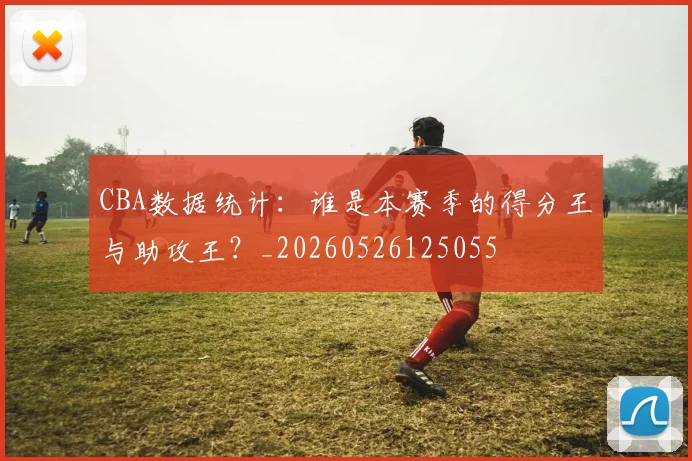 CBA数据统计：谁是本赛季的得分王与助攻王？_20260526125055