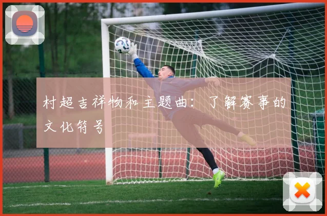 村超吉祥物和主题曲：了解赛事的文化符号