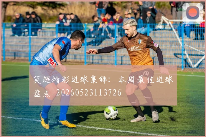 英超精彩进球集锦：本周最佳进球盘点_20260523113726