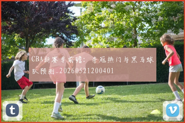 CBA新赛季前瞻：夺冠热门与黑马球队预测_20260521200401